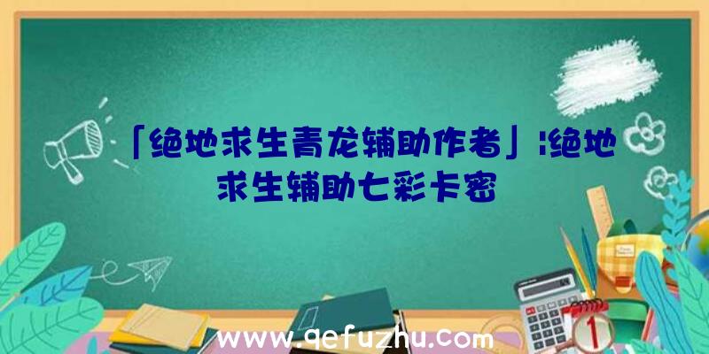 「绝地求生青龙辅助作者」|绝地求生辅助七彩卡密